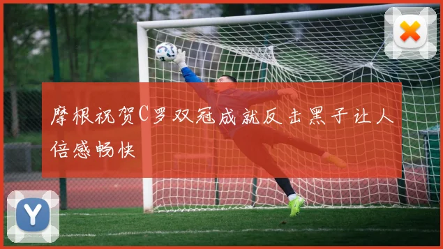 摩根祝贺C罗双冠成就反击黑子让人倍感畅快