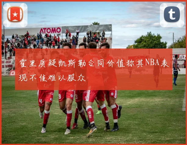 霍里质疑凯斯勒合同价值称其NBA表现不佳难以服众