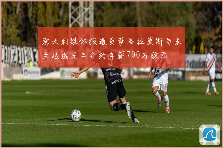 意大利媒体报道贡萨洛拉莫斯与米兰达成五年合约年薪700万欧元