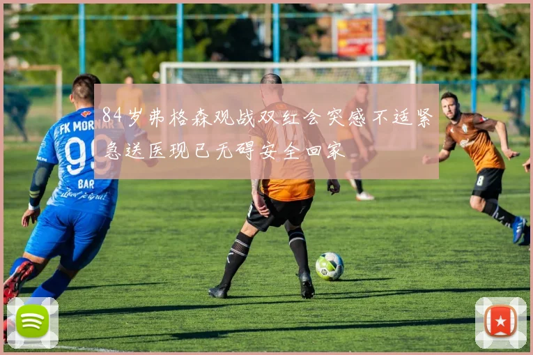 84岁弗格森观战双红会突感不适紧急送医现已无碍安全回家