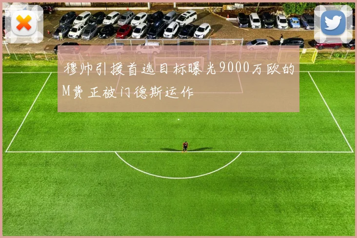 穆帅引援首选目标曝光9000万欧的M费正被门德斯运作