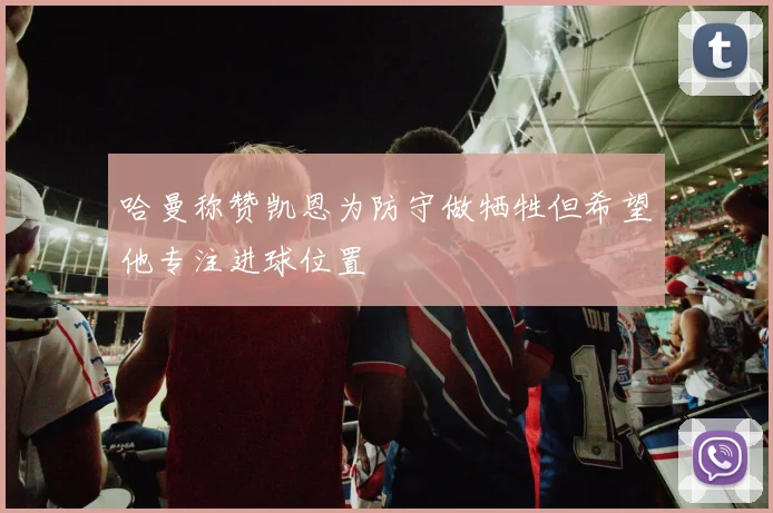 哈曼称赞凯恩为防守做牺牲但希望他专注进球位置