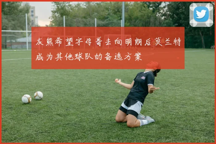 灰熊希望字母哥去向明朗后莫兰特成为其他球队的备选方案