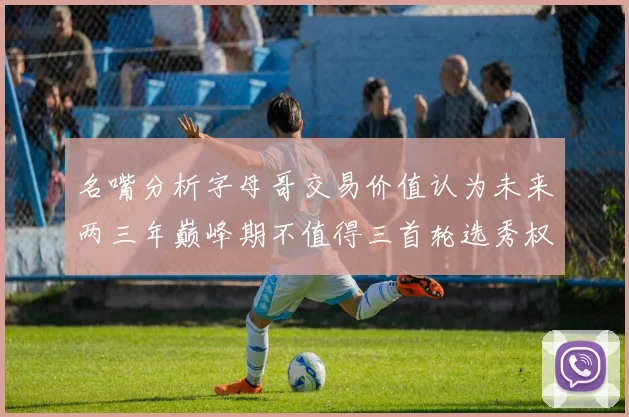 名嘴分析字母哥交易价值认为未来两三年巅峰期不值得三首轮选秀权