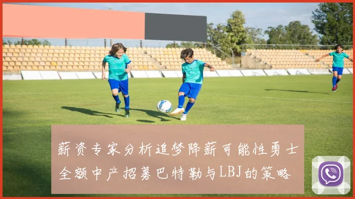 薪资专家分析追梦降薪可能性勇士全额中产招募巴特勒与LBJ的策略