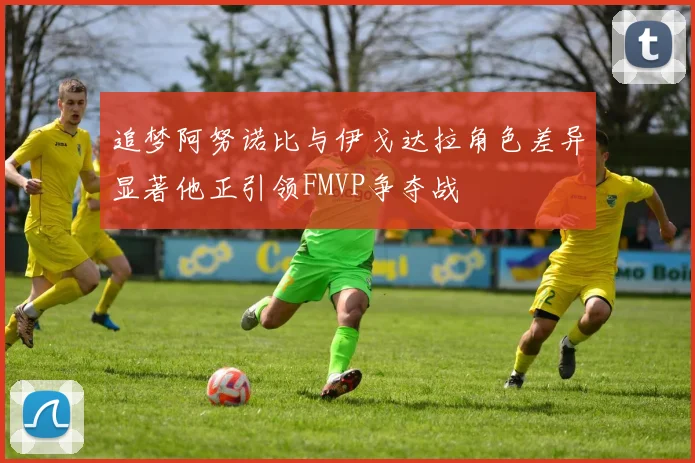 追梦阿努诺比与伊戈达拉角色差异显著他正引领FMVP争夺战