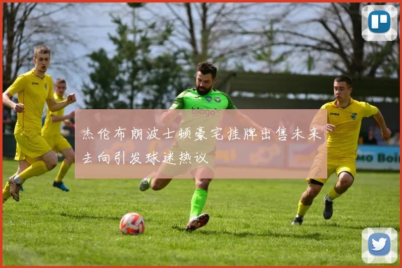 杰伦布朗波士顿豪宅挂牌出售未来去向引发球迷热议