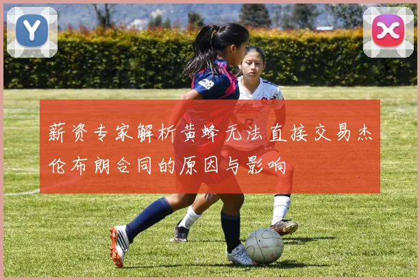 薪资专家解析黄蜂无法直接交易杰伦布朗合同的原因与影响