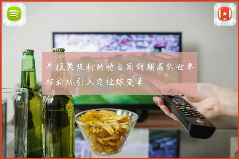 早报聚焦科纳特合同到期离队世界杯新规引入定位球变革