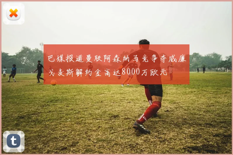 巴媒报道曼联阿森纳马竞争夺威廉戈麦斯解约金高达8000万欧元