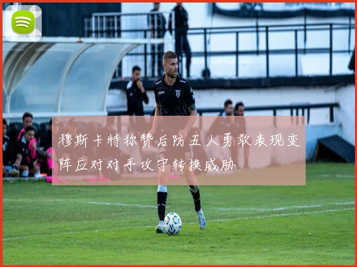穆斯卡特称赞后防五人勇敢表现变阵应对对手攻守转换威胁