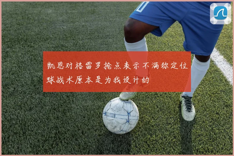 凯恩对格雷罗抢点表示不满称定位球战术原本是为我设计的