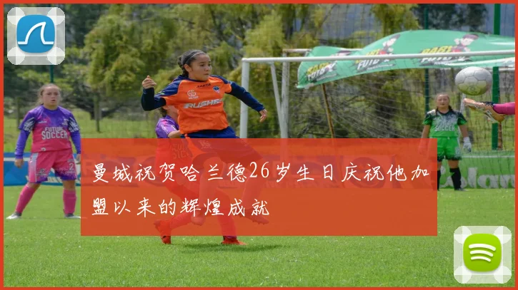 曼城祝贺哈兰德26岁生日庆祝他加盟以来的辉煌成就