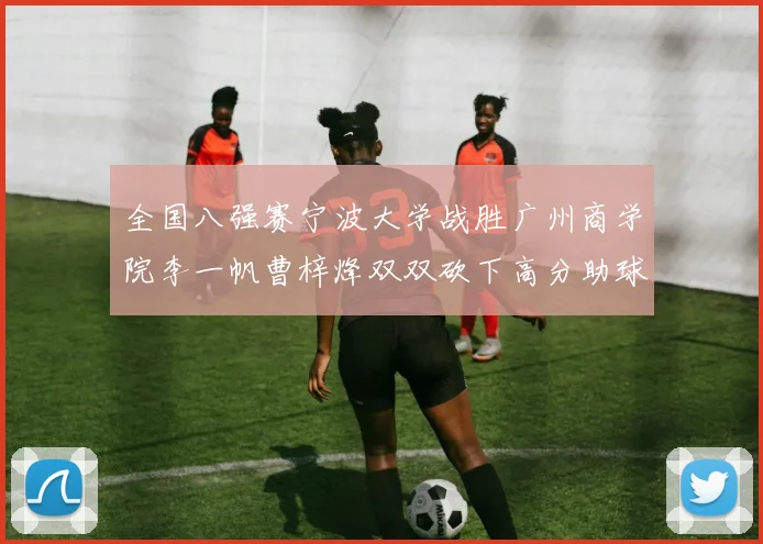 全国八强赛宁波大学战胜广州商学院李一帆曹梓烽双双砍下高分助球队晋级