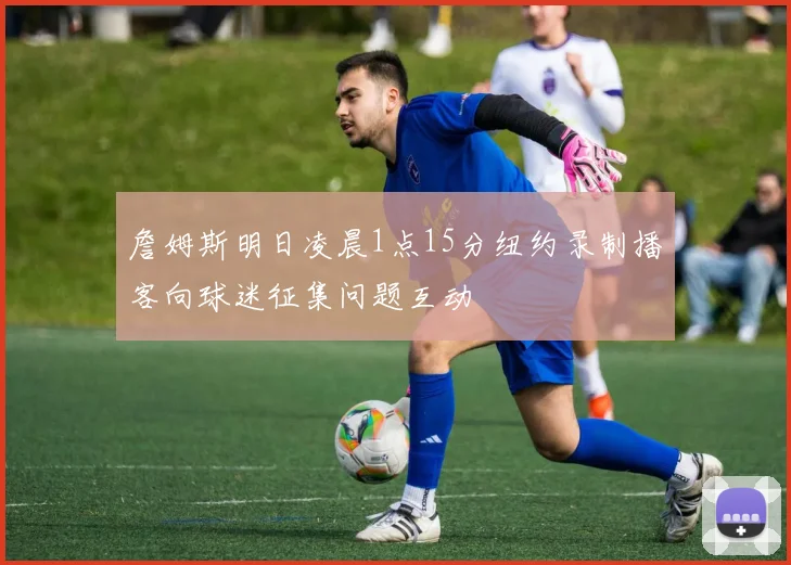 詹姆斯明日凌晨1点15分纽约录制播客向球迷征集问题互动