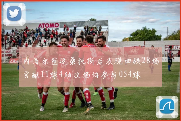 内马尔重返桑托斯后表现回顾28场贡献11球4助攻场均参与054球