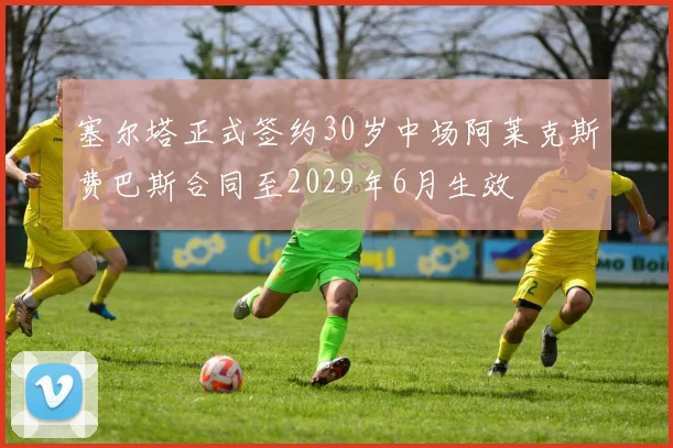 塞尔塔正式签约30岁中场阿莱克斯费巴斯合同至2029年6月生效