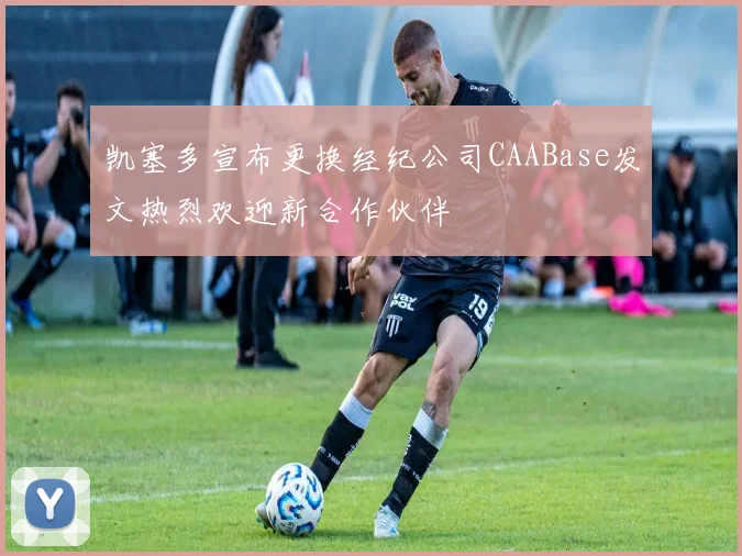 凯塞多宣布更换经纪公司CAABase发文热烈欢迎新合作伙伴