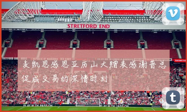 麦凯恩感恩亚历山大赠表感谢普总促成交易的深情时刻