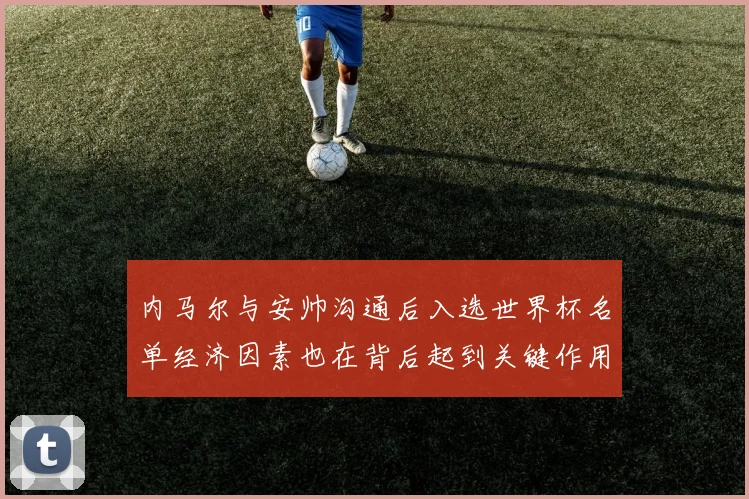 内马尔与安帅沟通后入选世界杯名单经济因素也在背后起到关键作用