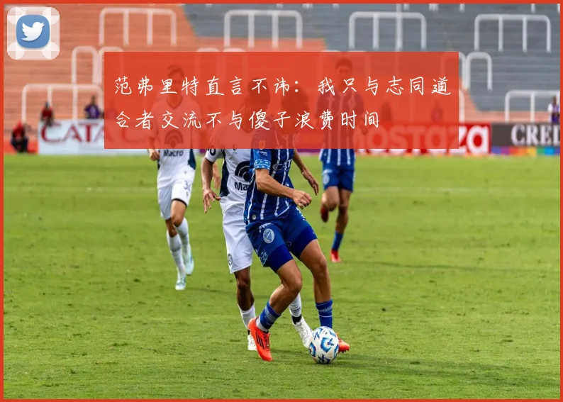 范弗里特直言不讳：我只与志同道合者交流不与傻子浪费时间