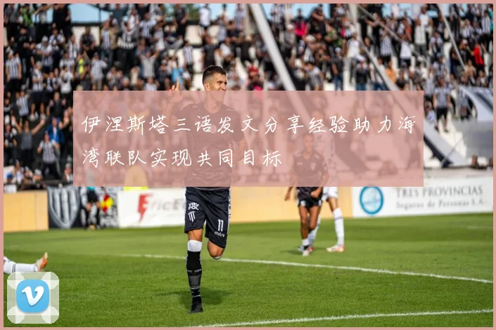 伊涅斯塔三语发文分享经验助力海湾联队实现共同目标