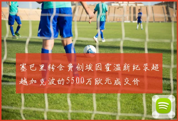 塞巴里转会费创埃因霍温新纪录超越加克波的5500万欧元成交价