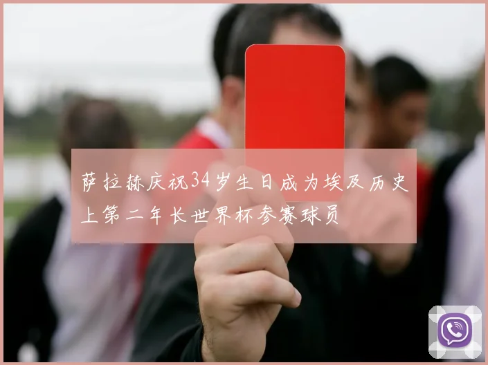 萨拉赫庆祝34岁生日成为埃及历史上第二年长世界杯参赛球员