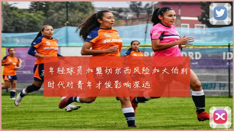 年轻球员加盟切尔西风险加大伯利时代对青年才俊影响深远