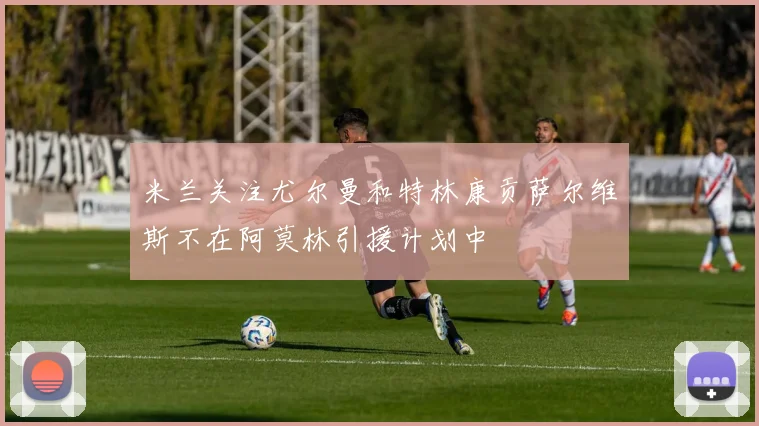 米兰关注尤尔曼和特林康贡萨尔维斯不在阿莫林引援计划中