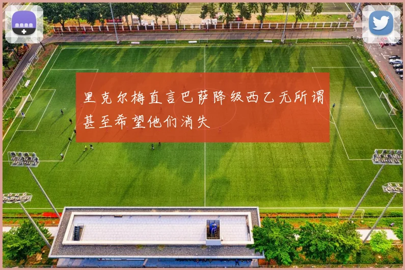 里克尔梅直言巴萨降级西乙无所谓甚至希望他们消失