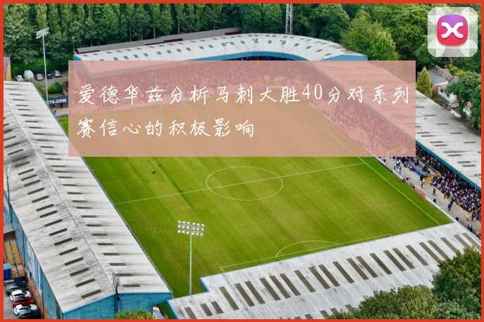 爱德华兹分析马刺大胜40分对系列赛信心的积极影响