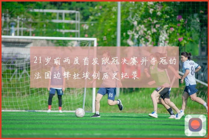 21岁前两度首发欧冠决赛并夺冠的法国边锋杜埃创历史纪录