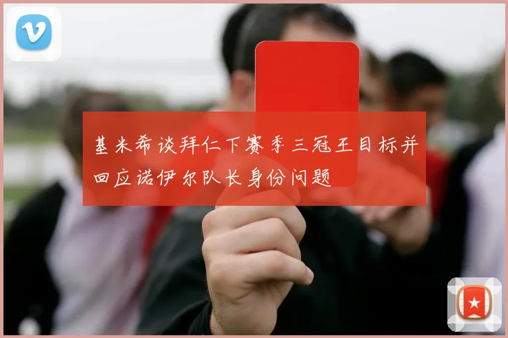 基米希谈拜仁下赛季三冠王目标并回应诺伊尔队长身份问题